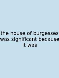 The House Of Burgesses Was Significant Because It Was