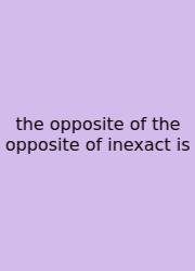 The Opposite Of The Opposite Of Inexact Is