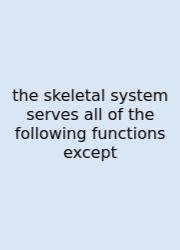 The Skeletal System Serves All Of The Following Functions Except