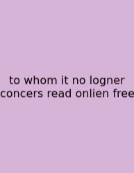 To Whom It No Logner Concers Read Onlien Free