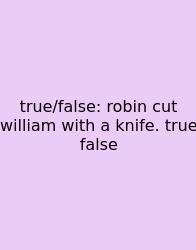 True/false: Robin Cut William With A Knife. True False