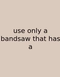 Use Only A Bandsaw That Has A