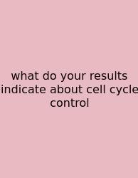 What Do Your Results Indicate About Cell Cycle Control