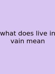 What Does Live In Vain Mean