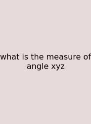 What Is The Measure Of Angle Xyz