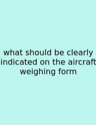 What Should Be Clearly Indicated On The Aircraft Weighing Form