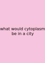 What Would Cytoplasm Be In A City