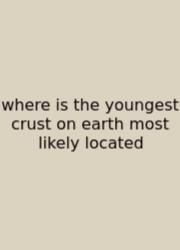 Where Is The Youngest Crust On Earth Most Likely Located