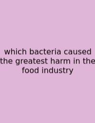 Which Bacteria Caused The Greatest Harm In The Food Industry