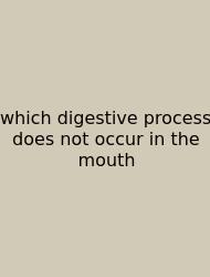 Which Digestive Process Does Not Occur In The Mouth