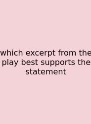 Which Excerpt From The Play Best Supports The Statement