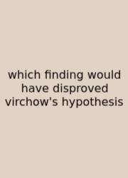 Which Finding Would Have Disproved Virchow's Hypothesis