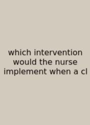Which Intervention Would The Nurse Implement When A Cl