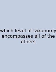 Which Level Of Taxonomy Encompasses All Of The Others