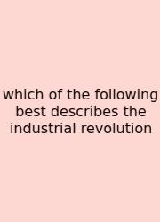 Which Of The Following Best Describes The Industrial Revolution