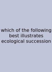 Which Of The Following Best Illustrates Ecological Succession