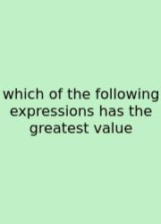 Which Of The Following Expressions Has The Greatest Value