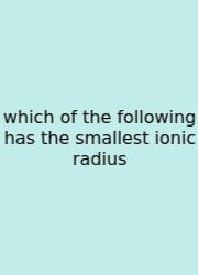 Which Of The Following Has The Smallest Ionic Radius