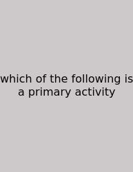 Which Of The Following Is A Primary Activity