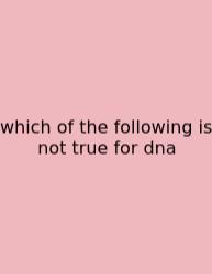 Which Of The Following Is Not True For Dna