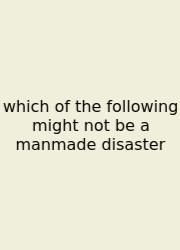 Which Of The Following Might Not Be A Manmade Disaster