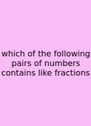 Which Of The Following Pairs Of Numbers Contains Like Fractions