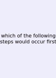 Which Of The Following Steps Would Occur First