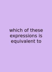 Which Of These Expressions Is Equivalent To