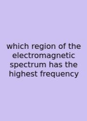 Which Region Of The Electromagnetic Spectrum Has The Highest Frequency