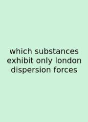 Which Substances Exhibit Only London Dispersion Forces
