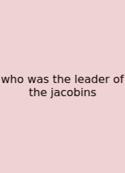Who Was The Leader Of The Jacobins