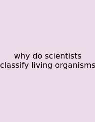 Why Do Scientists Classify Living Organisms