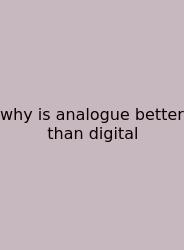 Why Is Analogue Better Than Digital