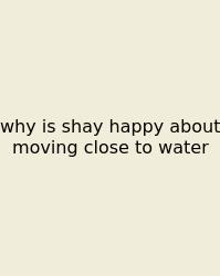 Why Is Shay Happy About Moving Close To Water