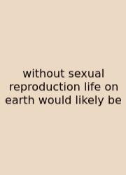 Without Sexual Reproduction Life On Earth Would Likely Be